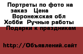 Портреты по фото на заказ › Цена ­ 1 000 - Воронежская обл. Хобби. Ручные работы » Подарки к праздникам   